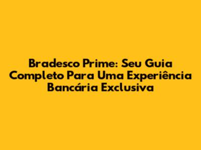 Bradesco Prime: Seu Guia Completo Para Uma Experiência Bancária Exclusiva