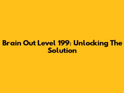 Brain Out Level 199: Unlocking The Solution