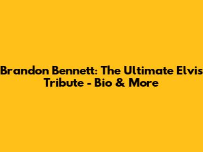 Brandon Bennett: The Ultimate Elvis Tribute - Bio & More