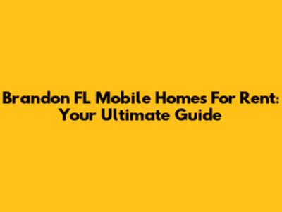 Brandon FL Mobile Homes For Rent: Your Ultimate Guide