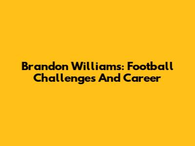 Brandon Williams: Football Challenges And Career