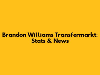 Brandon Williams Transfermarkt: Stats & News