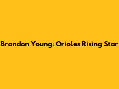 Brandon Young: Orioles' Rising Star