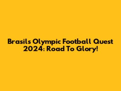Brasil's Olympic Football Quest 2024: Road To Glory!