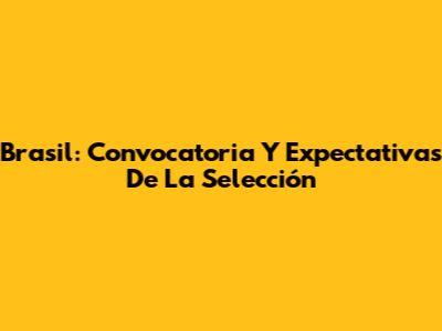 Brasil: Convocatoria Y Expectativas De La Selección
