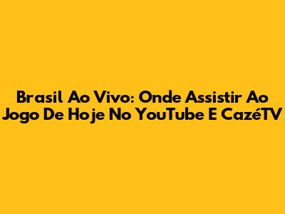 Brasil Ao Vivo: Onde Assistir Ao Jogo De Hoje No YouTube E CazéTV