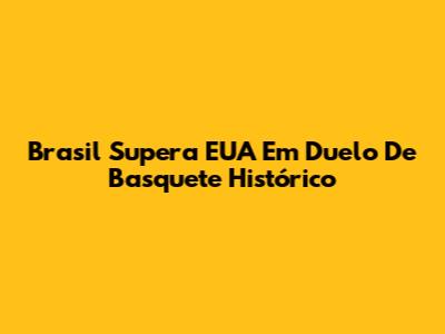Brasil Supera EUA Em Duelo De Basquete Histórico