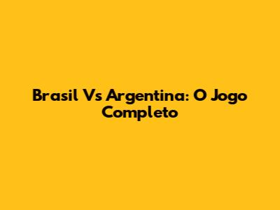 Brasil Vs Argentina: O Jogo Completo