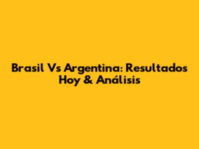 Brasil Vs Argentina: Resultados Hoy & Análisis