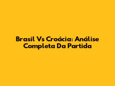 Brasil Vs Croácia: Análise Completa Da Partida