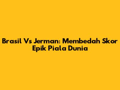 Brasil Vs Jerman: Membedah Skor Epik Piala Dunia