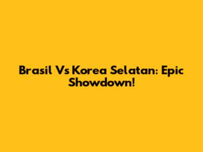 Brasil Vs Korea Selatan: Epic Showdown!