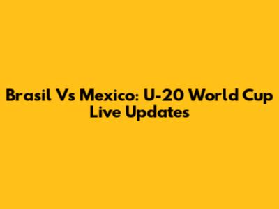 Brasil Vs Mexico: U-20 World Cup Live Updates