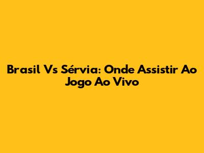 Brasil Vs Sérvia: Onde Assistir Ao Jogo Ao Vivo