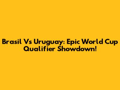 Brasil Vs Uruguay: Epic World Cup Qualifier Showdown!