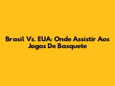 Brasil Vs. EUA: Onde Assistir Aos Jogos De Basquete