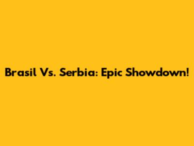 Brasil Vs. Serbia: Epic Showdown!