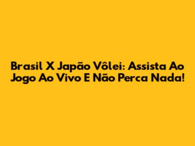 Brasil X Japão Vôlei: Assista Ao Jogo Ao Vivo E Não Perca Nada!