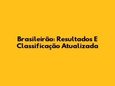 Brasileirão: Resultados E Classificação Atualizada