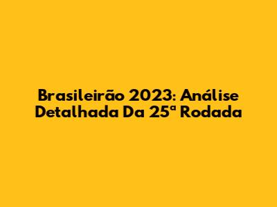 Brasileirão 2023: Análise Detalhada Da 25ª Rodada