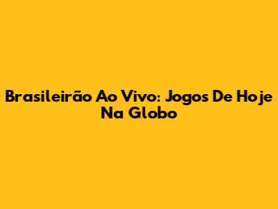 Brasileirão Ao Vivo: Jogos De Hoje Na Globo