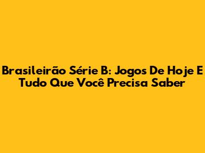 Brasileirão Série B: Jogos De Hoje E Tudo Que Você Precisa Saber
