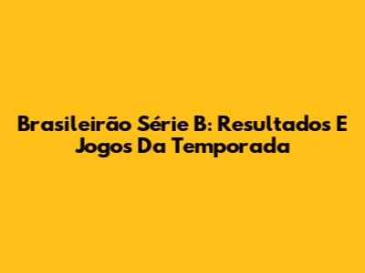 Brasileirão Série B: Resultados E Jogos Da Temporada