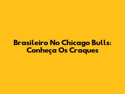 Brasileiro No Chicago Bulls: Conheça Os Craques