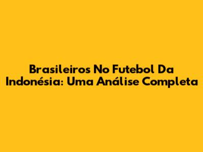 Brasileiros No Futebol Da Indonésia: Uma Análise Completa
