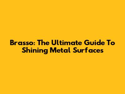 Brasso: The Ultimate Guide To Shining Metal Surfaces