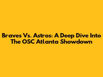 Braves Vs. Astros: A Deep Dive Into The OSC Atlanta Showdown