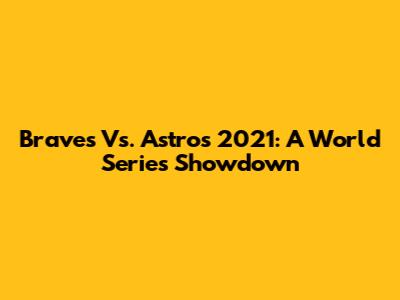 Braves Vs. Astros 2021: A World Series Showdown