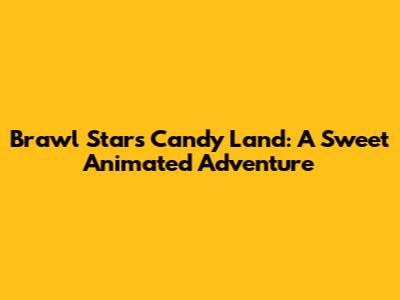 Brawl Stars Candy Land: A Sweet Animated Adventure