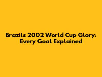 Brazil's 2002 World Cup Glory: Every Goal Explained