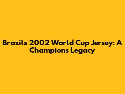 Brazil's 2002 World Cup Jersey: A Champion's Legacy
