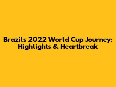 Brazil's 2022 World Cup Journey: Highlights & Heartbreak