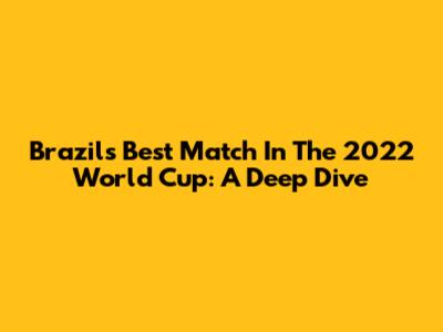 Brazil's Best Match In The 2022 World Cup: A Deep Dive
