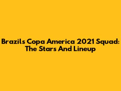 Brazil's Copa America 2021 Squad: The Stars And Lineup