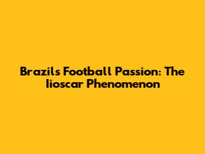 Brazil's Football Passion: The Iioscar Phenomenon
