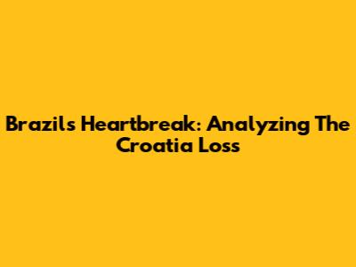 Brazil's Heartbreak: Analyzing The Croatia Loss