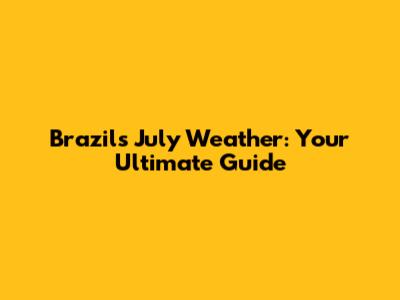 Brazil's July Weather: Your Ultimate Guide