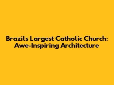Brazil's Largest Catholic Church: Awe-Inspiring Architecture