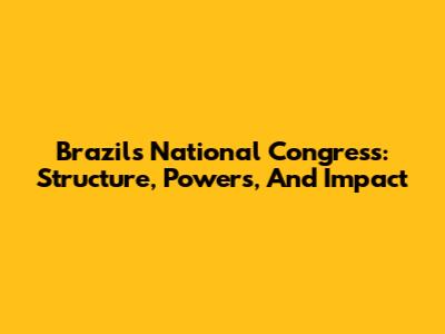 Brazil's National Congress: Structure, Powers, And Impact