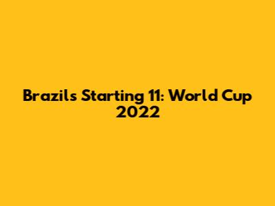 Brazil's Starting 11: World Cup 2022