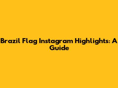 Brazil Flag Instagram Highlights: A Guide