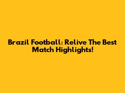 Brazil Football: Relive The Best Match Highlights!