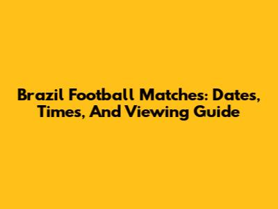 Brazil Football Matches: Dates, Times, And Viewing Guide