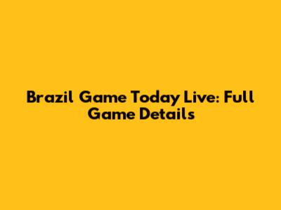 Brazil Game Today Live: Full Game Details