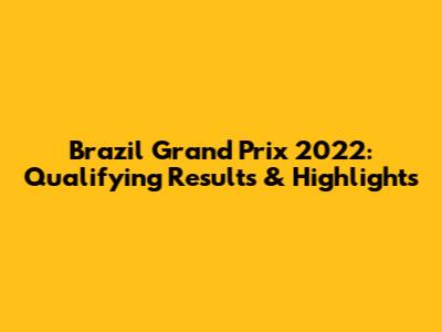 Brazil Grand Prix 2022: Qualifying Results & Highlights