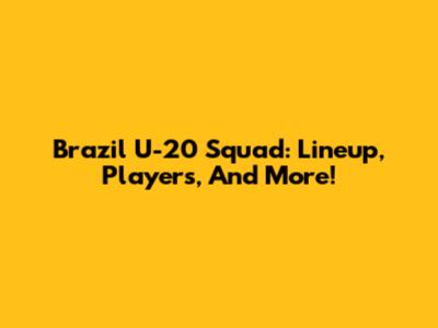 Brazil U-20 Squad: Lineup, Players, And More!